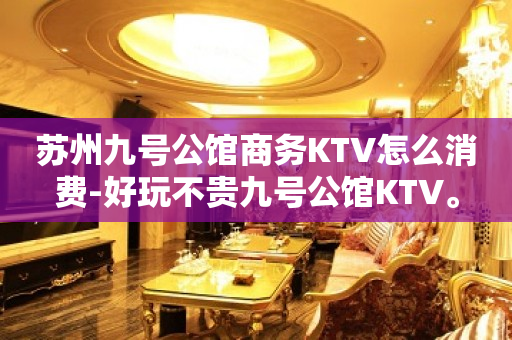 苏州九号公馆商务KTV怎么消费-好玩不贵九号公馆KTV。