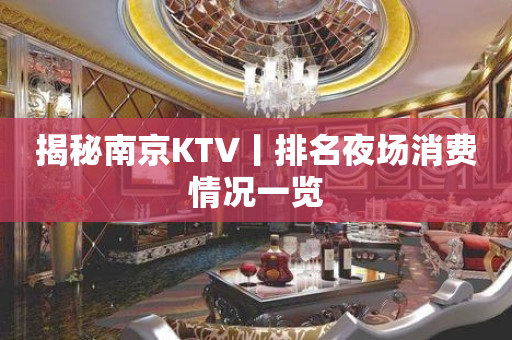 揭秘﻿南京KTV丨排名夜场消费情况一览