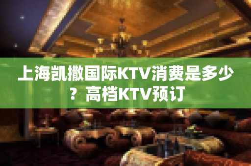 上海凯撒国际KTV消费是多少？高档KTV预订