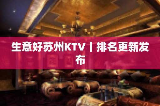 生意好苏州KTV丨排名更新发布
