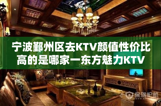 宁波鄞州区去KTV颜值性价比高的是哪家一东方魅力KTV