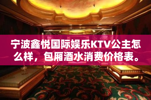 宁波鑫悦国际娱乐KTV公主怎么样，包厢酒水消费价格表。