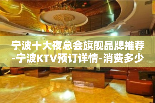 宁波十大夜总会旗舰品牌推荐-宁波KTV预订详情-消费多少