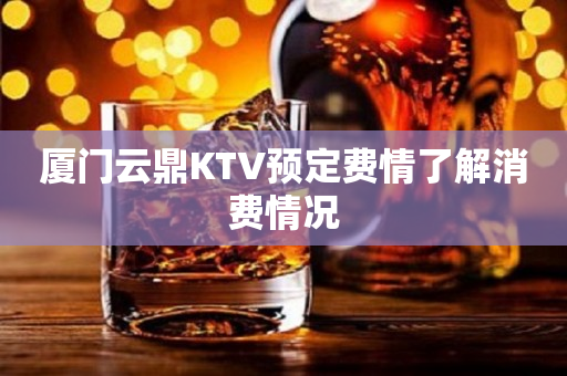 厦门云鼎KTV预定费情了解消费情况