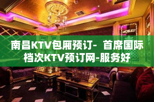 南昌KTV包厢预订-  首席国际档次KTV预订网-服务好