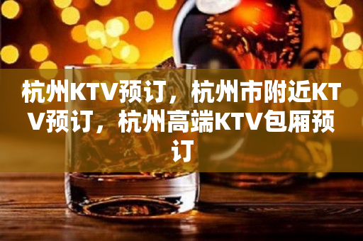 杭州KTV预订，杭州市附近KTV预订，杭州高端KTV包厢预订