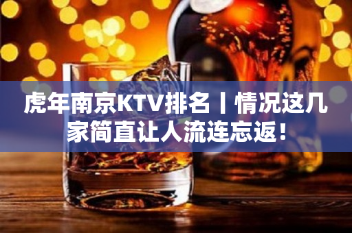 虎年﻿南京KTV排名丨情况这几家简直让人流连忘返！