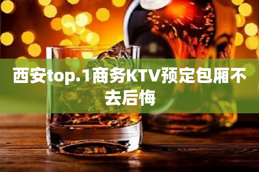 西安top.1商务KTV预定包厢不去后悔