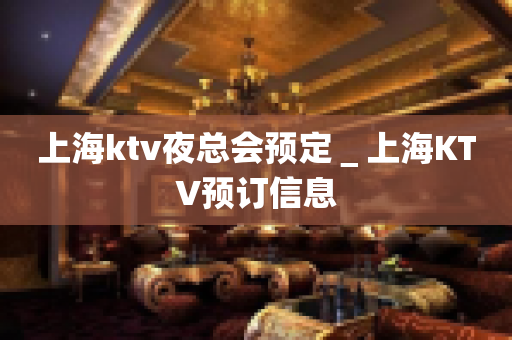 上海ktv夜总会预定＿上海KTV预订信息