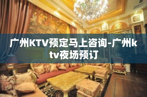 广州KTV预定马上咨询-广州ktv夜场预订