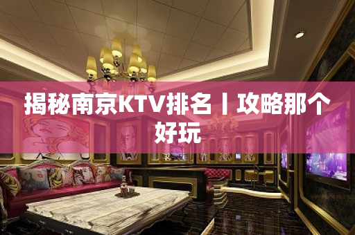 揭秘南京KTV排名丨攻略那个好玩
