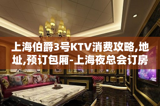上海伯爵3号KTV消费攻略,地址,预订包厢-上海夜总会订房