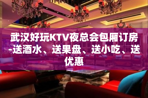 武汉好玩KTV夜总会包厢订房-送酒水、送果盘、送小吃、送优惠