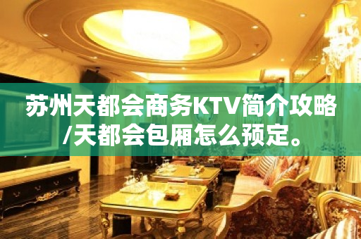 苏州天都会商务KTV简介攻略/天都会包厢怎么预定。