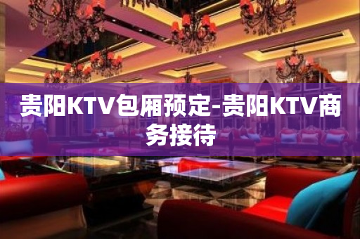 贵阳KTV包厢预定-贵阳KTV商务接待