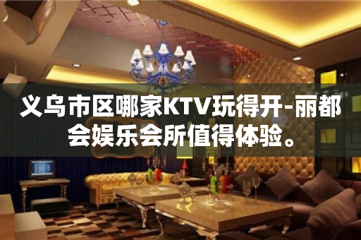 义乌市区哪家KTV玩得开-丽都会娱乐会所值得体验。