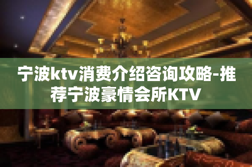 宁波ktv消费介绍咨询攻略-推荐宁波豪情会所KTV