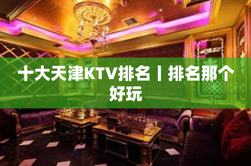 十大天津KTV排名丨排名那个好玩