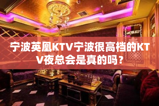 宁波英凰KTV宁波很高档的KTV夜总会是真的吗？