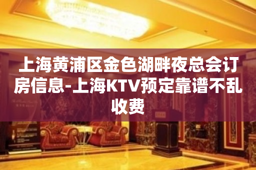 上海黄浦区金色湖畔夜总会订房信息-上海KTV预定靠谱不乱收费