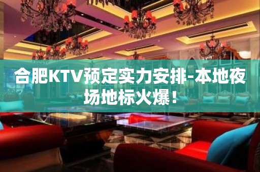 合肥KTV预定实力安排-本地夜场地标火爆！