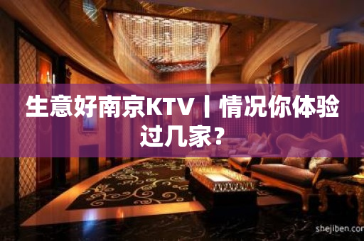 生意好﻿南京KTV丨情况你体验过几家？