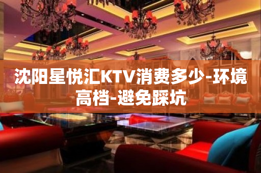 沈阳星悦汇KTV消费多少-环境高档-避免踩坑