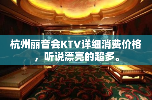 杭州丽音会KTV详细消费价格，听说漂亮的超多。