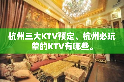 杭州三大KTV预定、杭州必玩荤的KTV有哪些。