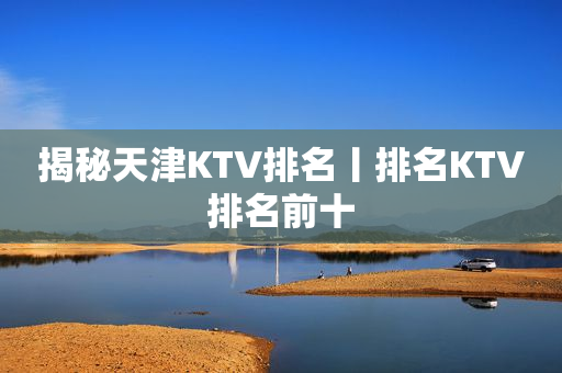 揭秘天津KTV排名丨排名KTV排名前十