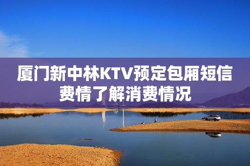 厦门新中林KTV预定包厢短信费情了解消费情况