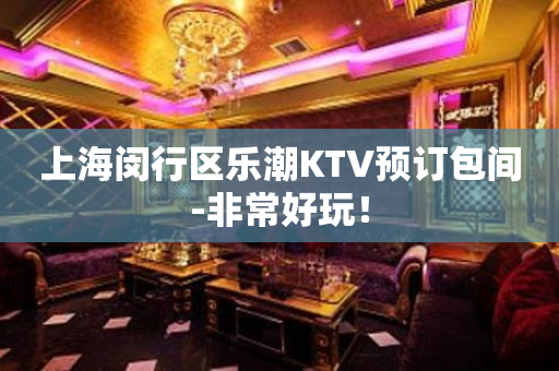 上海闵行区乐潮KTV预订包间-非常好玩！