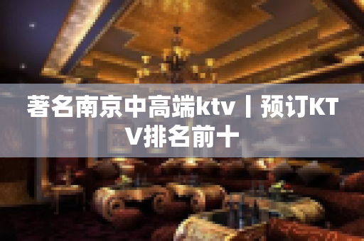 著名﻿南京中高端ktv丨预订KTV排名前十