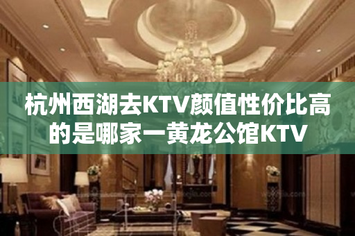 杭州西湖去KTV颜值性价比高的是哪家一黄龙公馆KTV