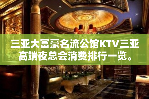 三亚大富豪名流公馆KTV三亚高端夜总会消费排行一览。