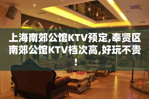 上海南郊公馆KTV预定,奉贤区南郊公馆KTV档次高,好玩不贵！