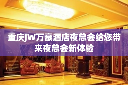 重庆JW万豪酒店夜总会给您带来夜总会新体验