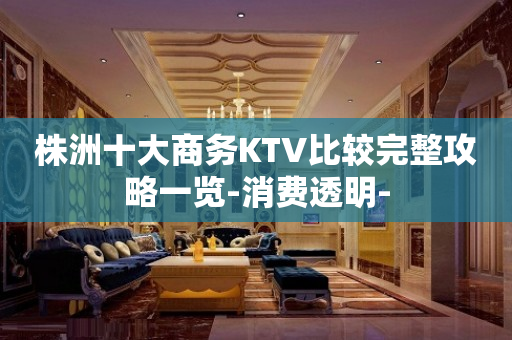 株洲十大商务KTV比较完整攻略一览-消费透明-