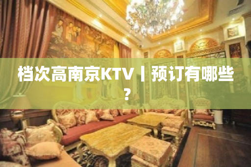 档次高﻿南京KTV丨预订有哪些？
