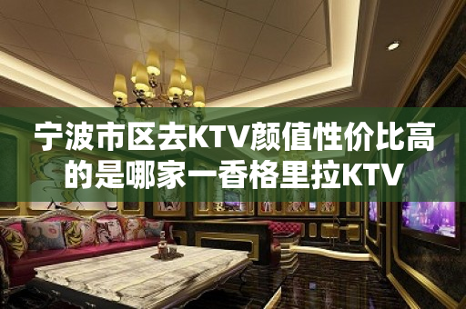 宁波市区去KTV颜值性价比高的是哪家一香格里拉KTV