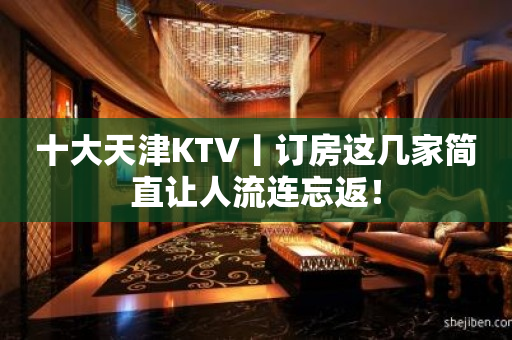 十大天津KTV丨订房这几家简直让人流连忘返！