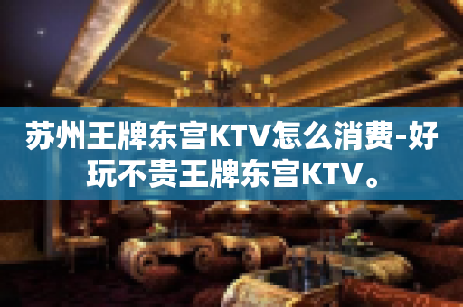 苏州王牌东宫KTV怎么消费-好玩不贵王牌东宫KTV。