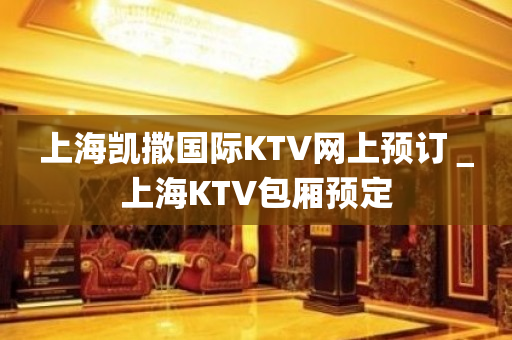 上海凯撒国际KTV网上预订＿上海KTV包厢预定