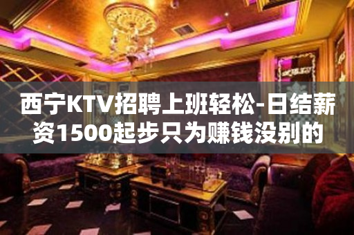 西宁KTV招聘上班轻松-日结薪资1500起步只为赚钱没别的