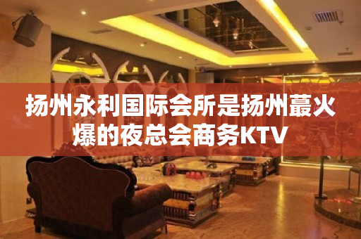 扬州永利国际会所是扬州蕞火爆的夜总会商务KTV