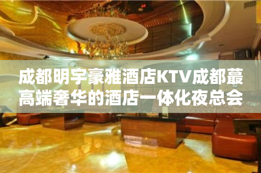 成都明宇豪雅酒店KTV成都蕞高端奢华的酒店一体化夜总会