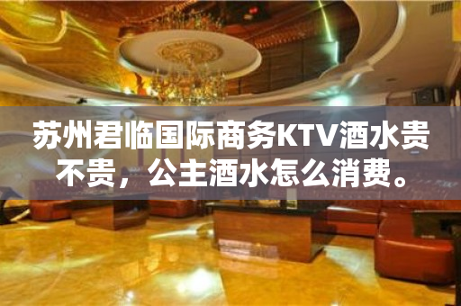 苏州君临国际商务KTV酒水贵不贵，公主酒水怎么消费。