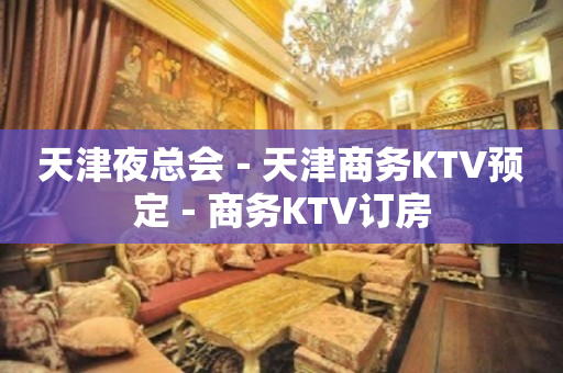 天津夜总会－天津商务KTV预定－商务KTV订房