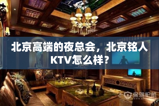北京高端的夜总会，北京铭人KTV怎么样？