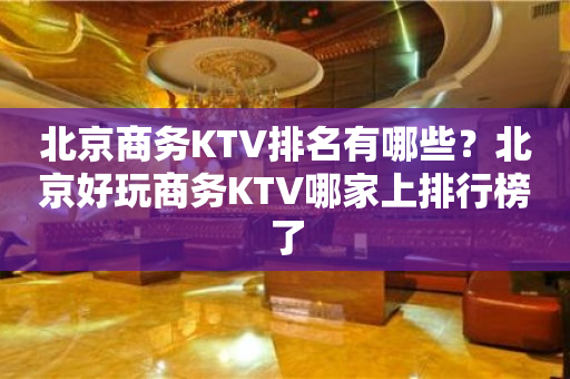 北京商务KTV排名有哪些？北京好玩商务KTV哪家上排行榜了